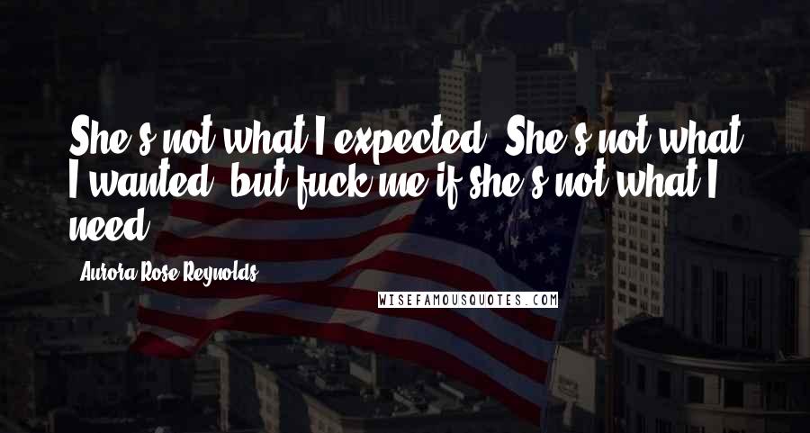 Aurora Rose Reynolds Quotes: She's not what I expected. She's not what I wanted, but fuck me if she's not what I need.