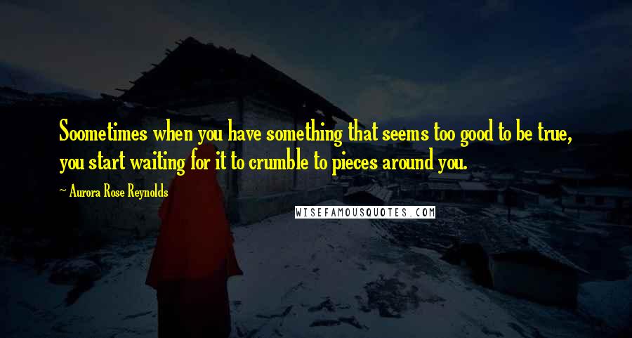 Aurora Rose Reynolds Quotes: Soometimes when you have something that seems too good to be true, you start waiting for it to crumble to pieces around you.