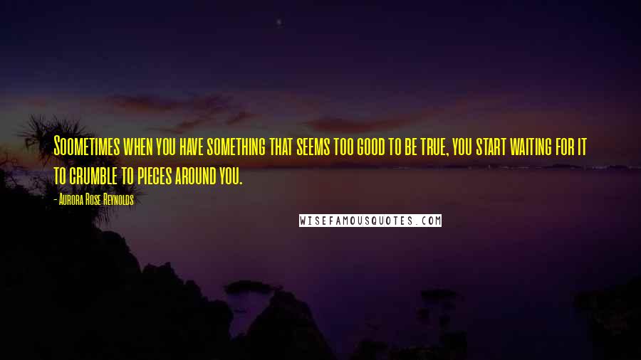 Aurora Rose Reynolds Quotes: Soometimes when you have something that seems too good to be true, you start waiting for it to crumble to pieces around you.