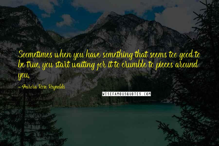 Aurora Rose Reynolds Quotes: Soometimes when you have something that seems too good to be true, you start waiting for it to crumble to pieces around you.