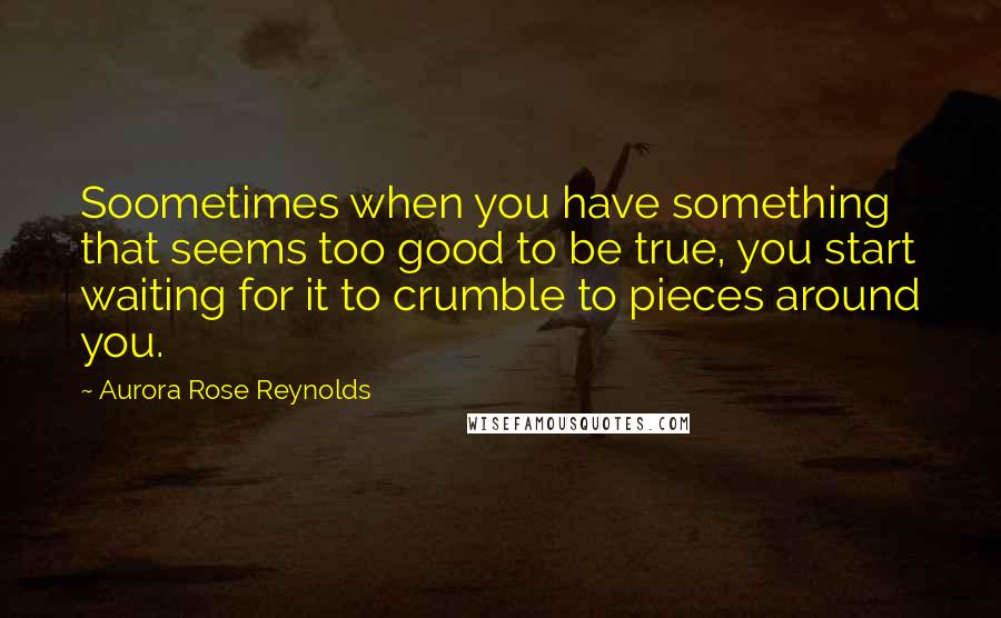 Aurora Rose Reynolds Quotes: Soometimes when you have something that seems too good to be true, you start waiting for it to crumble to pieces around you.