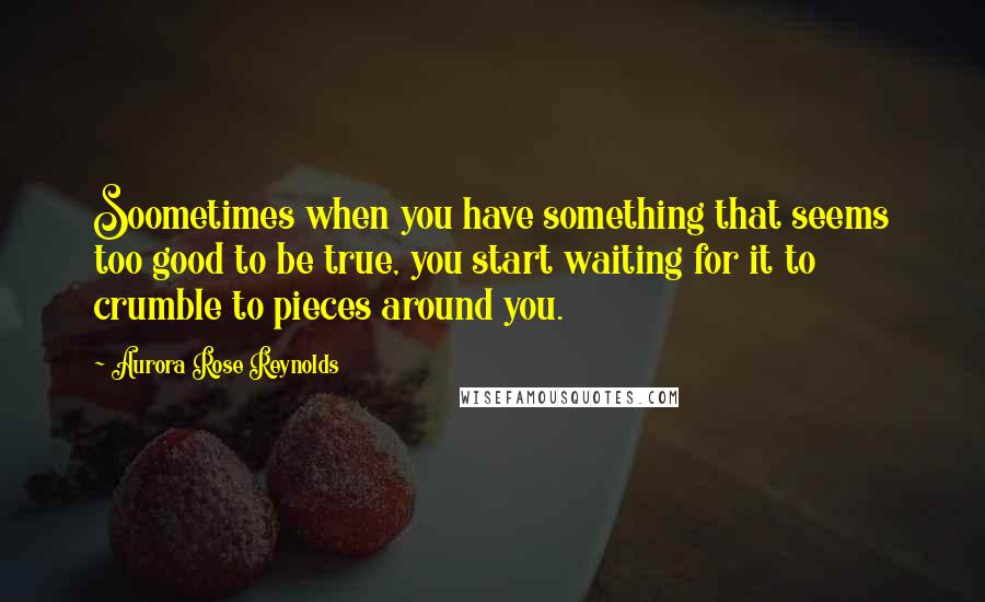 Aurora Rose Reynolds Quotes: Soometimes when you have something that seems too good to be true, you start waiting for it to crumble to pieces around you.