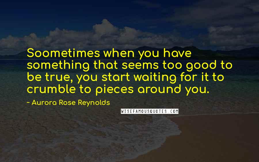 Aurora Rose Reynolds Quotes: Soometimes when you have something that seems too good to be true, you start waiting for it to crumble to pieces around you.