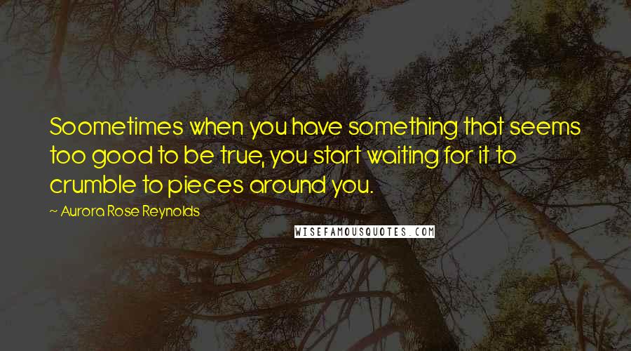 Aurora Rose Reynolds Quotes: Soometimes when you have something that seems too good to be true, you start waiting for it to crumble to pieces around you.