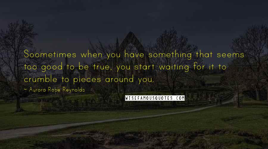 Aurora Rose Reynolds Quotes: Soometimes when you have something that seems too good to be true, you start waiting for it to crumble to pieces around you.