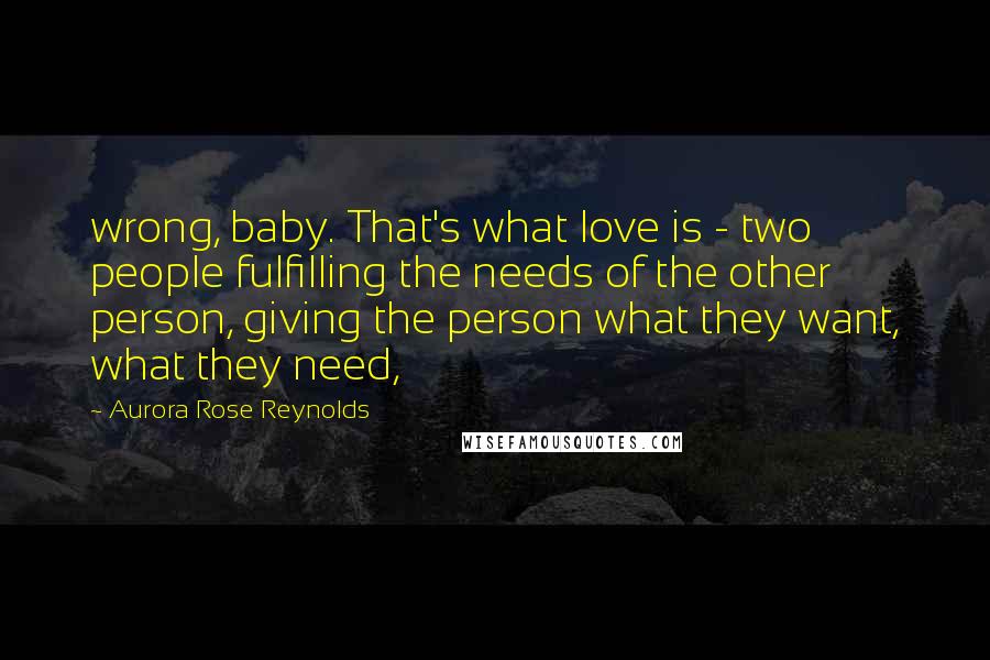 Aurora Rose Reynolds Quotes: wrong, baby. That's what love is - two people fulfilling the needs of the other person, giving the person what they want, what they need,