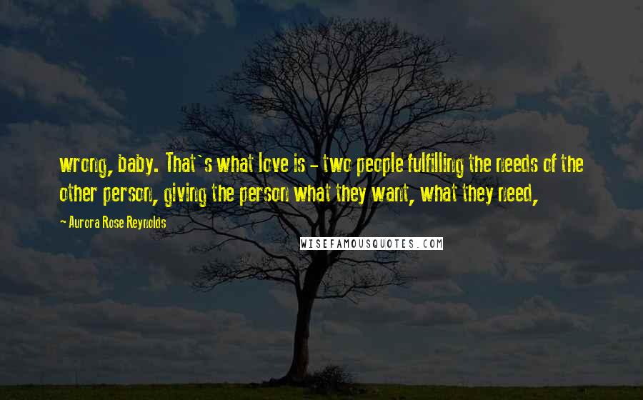 Aurora Rose Reynolds Quotes: wrong, baby. That's what love is - two people fulfilling the needs of the other person, giving the person what they want, what they need,
