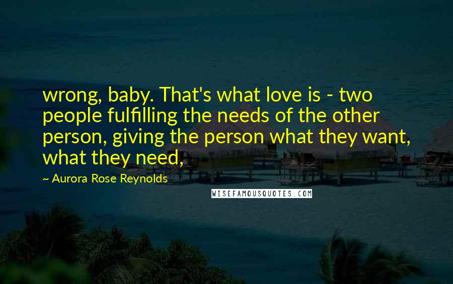 Aurora Rose Reynolds Quotes: wrong, baby. That's what love is - two people fulfilling the needs of the other person, giving the person what they want, what they need,