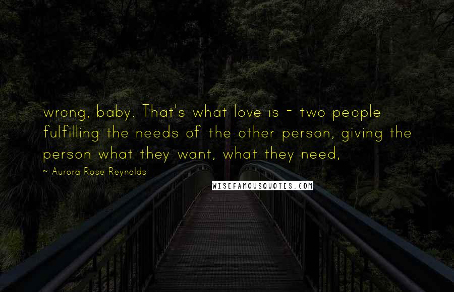 Aurora Rose Reynolds Quotes: wrong, baby. That's what love is - two people fulfilling the needs of the other person, giving the person what they want, what they need,