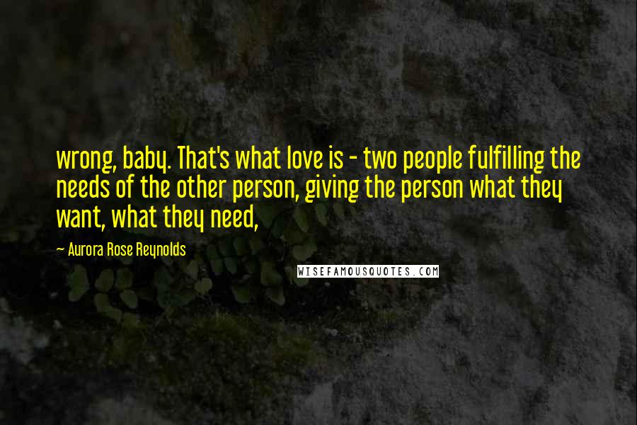 Aurora Rose Reynolds Quotes: wrong, baby. That's what love is - two people fulfilling the needs of the other person, giving the person what they want, what they need,