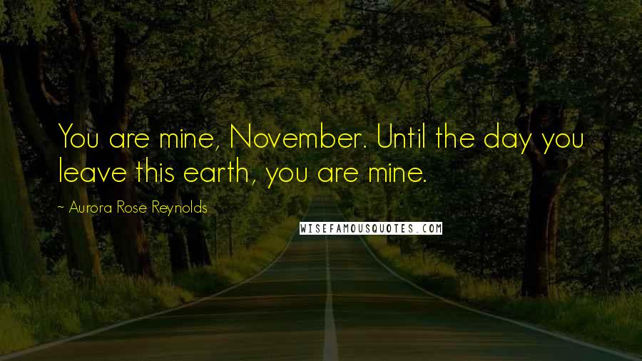 Aurora Rose Reynolds Quotes: You are mine, November. Until the day you leave this earth, you are mine.