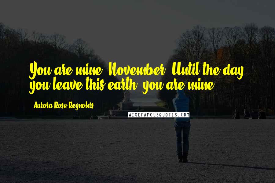 Aurora Rose Reynolds Quotes: You are mine, November. Until the day you leave this earth, you are mine.