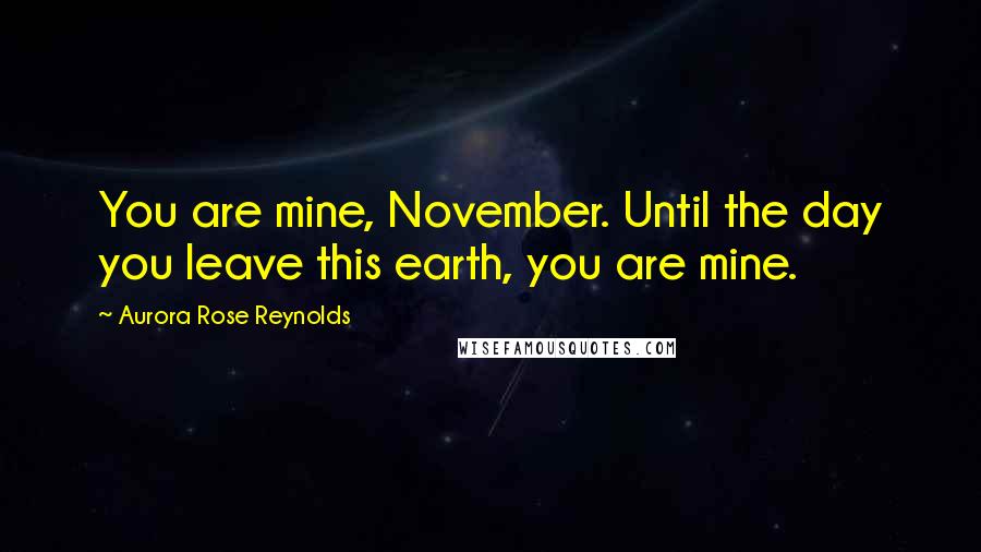 Aurora Rose Reynolds Quotes: You are mine, November. Until the day you leave this earth, you are mine.