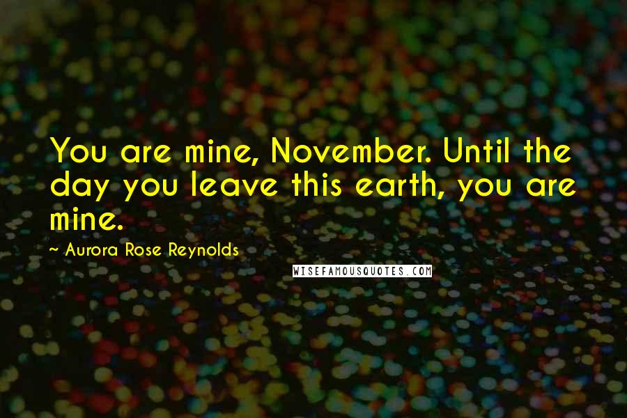 Aurora Rose Reynolds Quotes: You are mine, November. Until the day you leave this earth, you are mine.