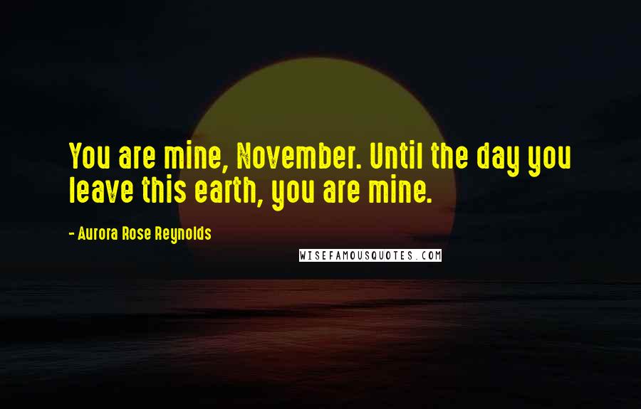 Aurora Rose Reynolds Quotes: You are mine, November. Until the day you leave this earth, you are mine.