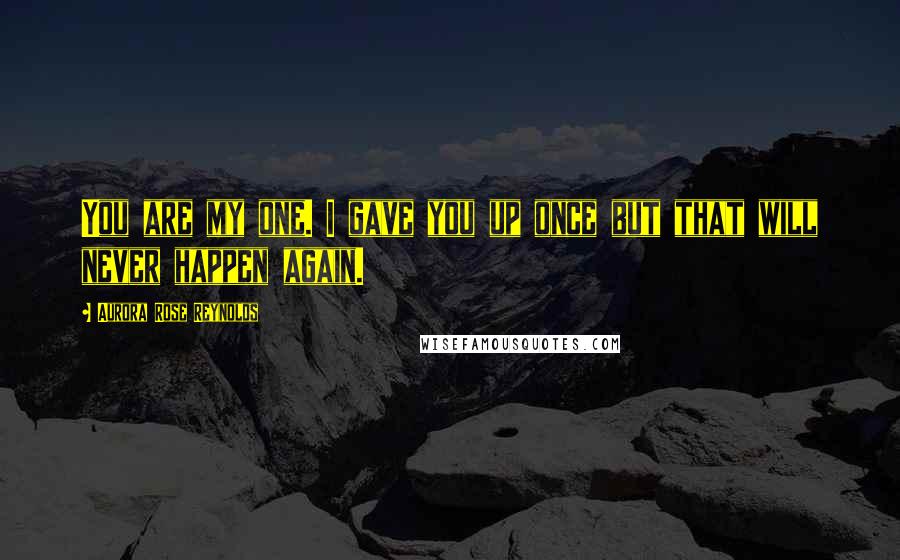 Aurora Rose Reynolds Quotes: You are my one. I gave you up once but that will never happen again.