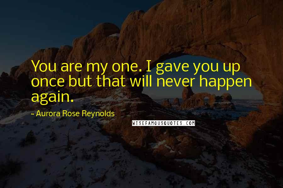 Aurora Rose Reynolds Quotes: You are my one. I gave you up once but that will never happen again.