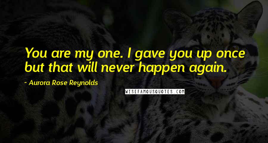 Aurora Rose Reynolds Quotes: You are my one. I gave you up once but that will never happen again.