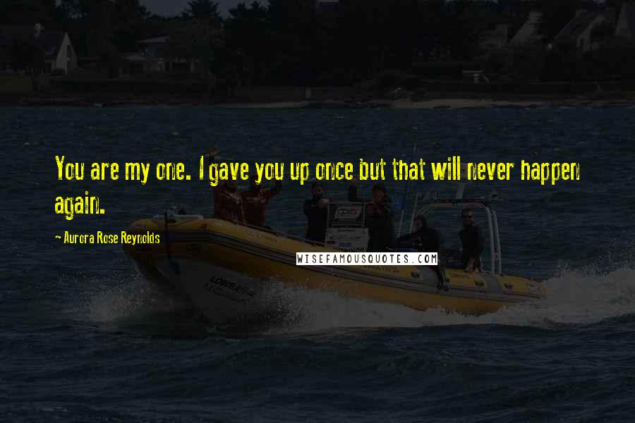 Aurora Rose Reynolds Quotes: You are my one. I gave you up once but that will never happen again.