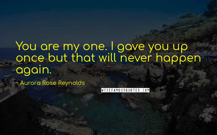Aurora Rose Reynolds Quotes: You are my one. I gave you up once but that will never happen again.