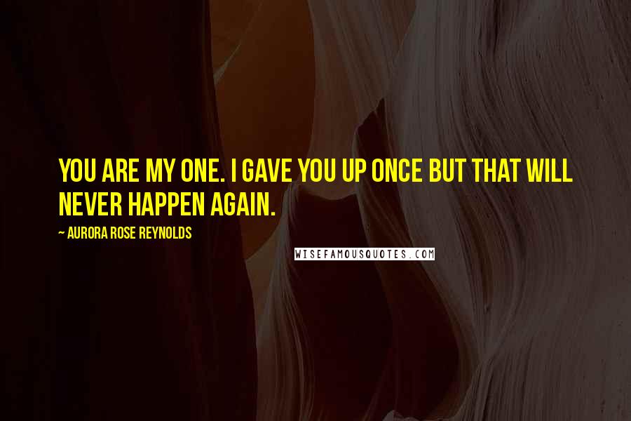 Aurora Rose Reynolds Quotes: You are my one. I gave you up once but that will never happen again.