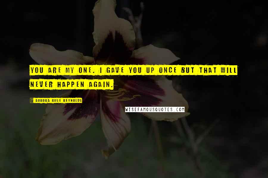 Aurora Rose Reynolds Quotes: You are my one. I gave you up once but that will never happen again.