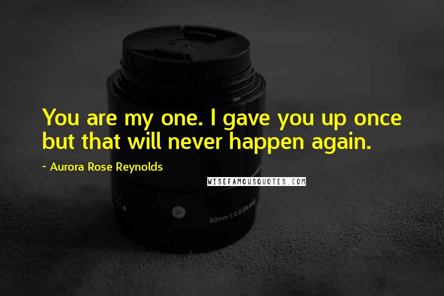 Aurora Rose Reynolds Quotes: You are my one. I gave you up once but that will never happen again.
