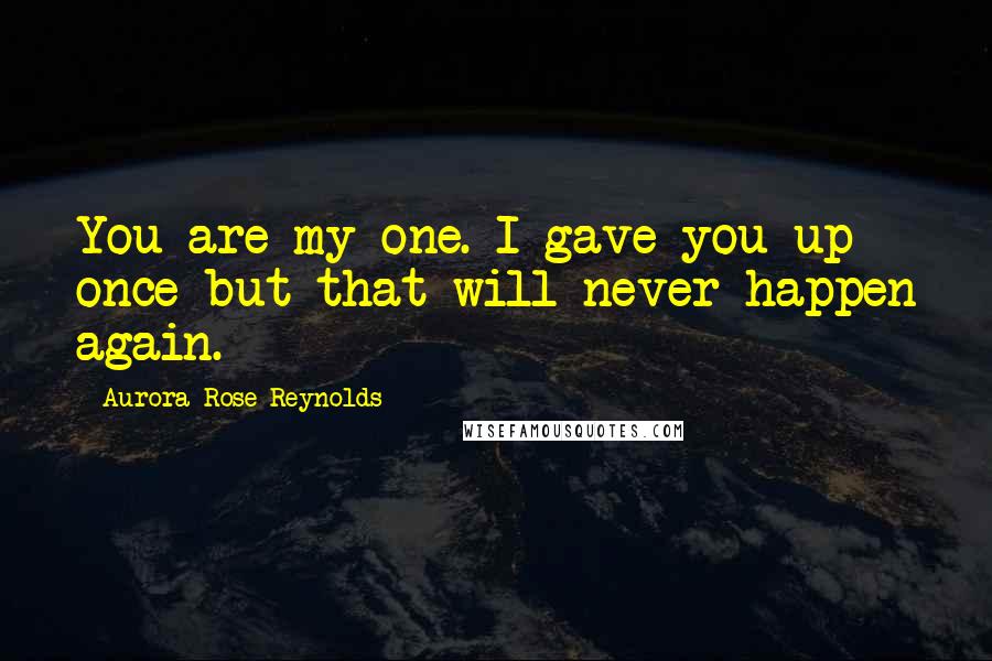 Aurora Rose Reynolds Quotes: You are my one. I gave you up once but that will never happen again.