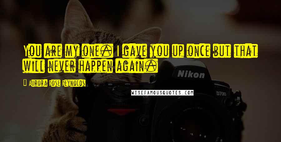 Aurora Rose Reynolds Quotes: You are my one. I gave you up once but that will never happen again.
