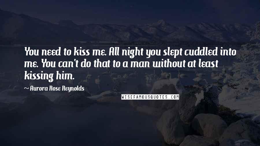 Aurora Rose Reynolds Quotes: You need to kiss me. All night you slept cuddled into me. You can't do that to a man without at least kissing him.