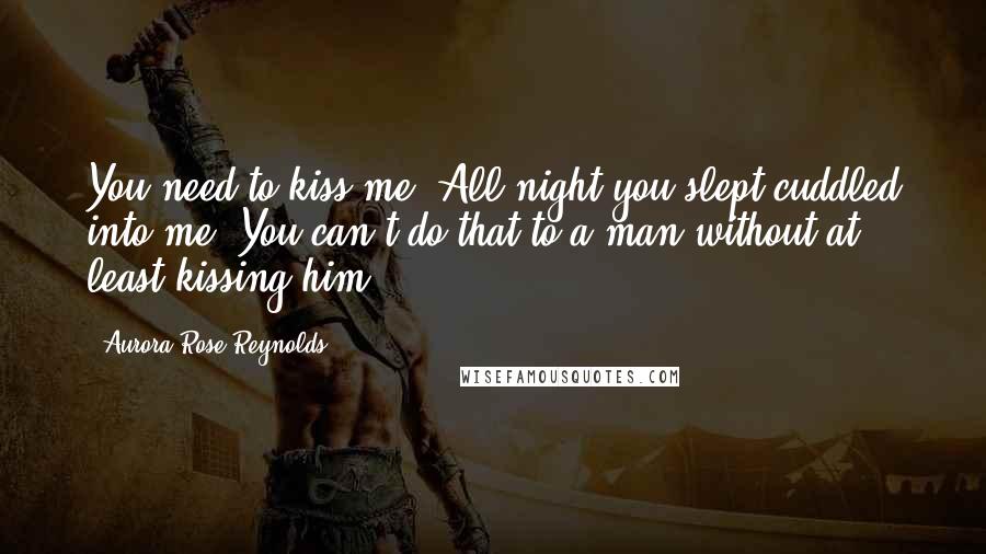 Aurora Rose Reynolds Quotes: You need to kiss me. All night you slept cuddled into me. You can't do that to a man without at least kissing him.