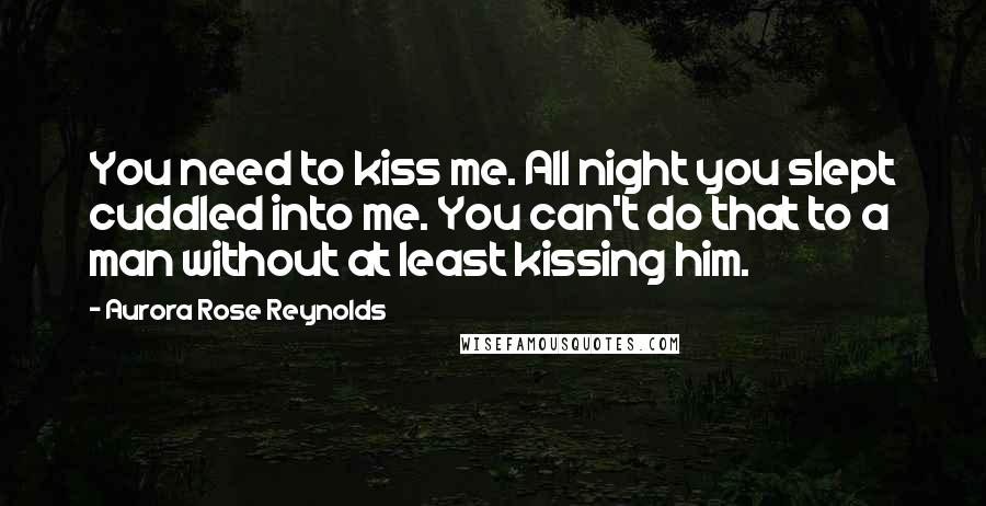 Aurora Rose Reynolds Quotes: You need to kiss me. All night you slept cuddled into me. You can't do that to a man without at least kissing him.