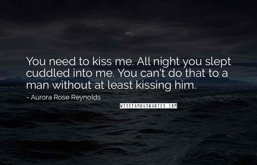 Aurora Rose Reynolds Quotes: You need to kiss me. All night you slept cuddled into me. You can't do that to a man without at least kissing him.