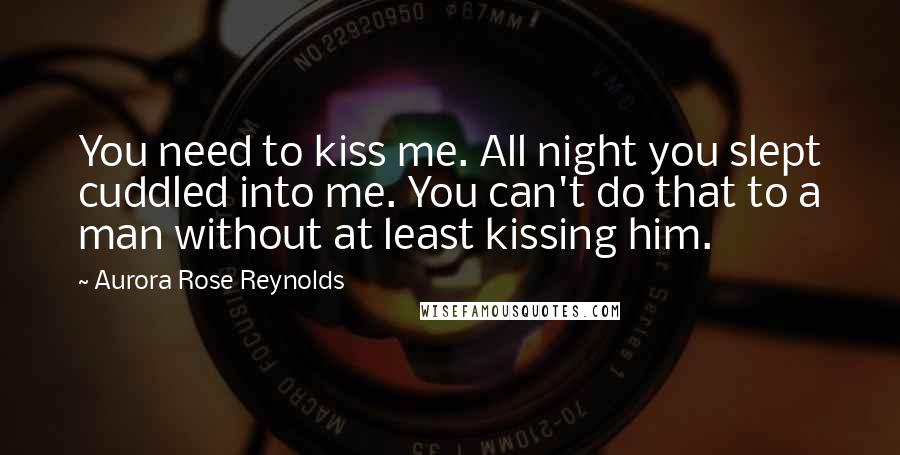 Aurora Rose Reynolds Quotes: You need to kiss me. All night you slept cuddled into me. You can't do that to a man without at least kissing him.