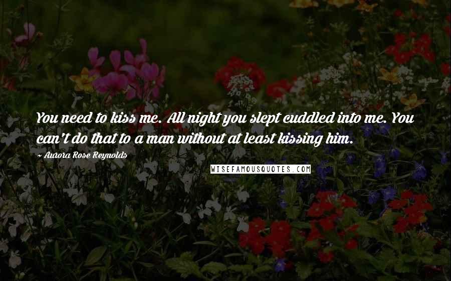 Aurora Rose Reynolds Quotes: You need to kiss me. All night you slept cuddled into me. You can't do that to a man without at least kissing him.