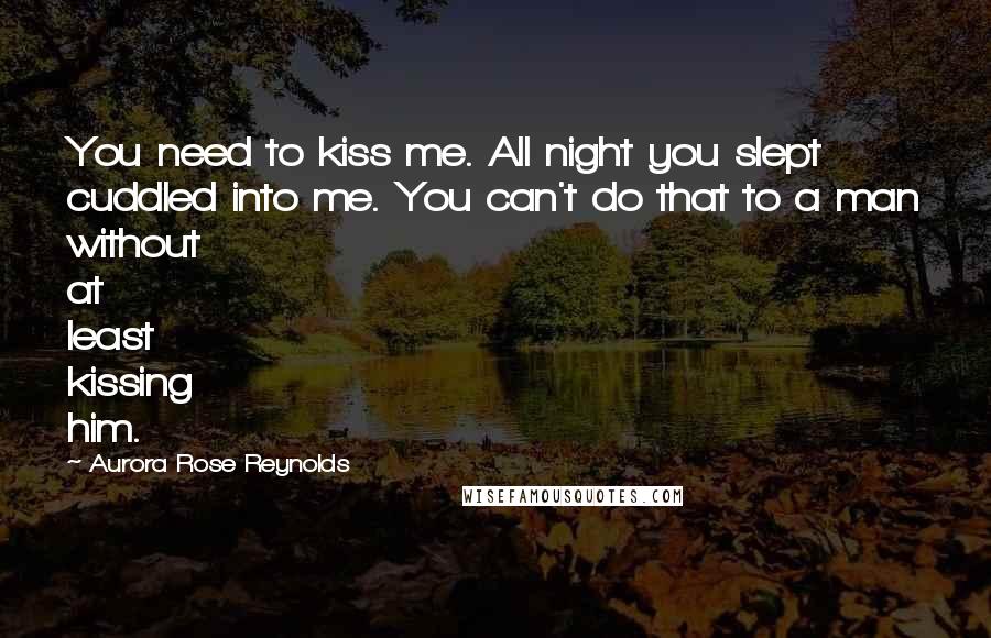 Aurora Rose Reynolds Quotes: You need to kiss me. All night you slept cuddled into me. You can't do that to a man without at least kissing him.