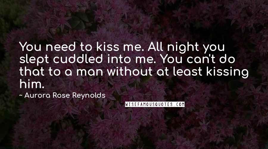 Aurora Rose Reynolds Quotes: You need to kiss me. All night you slept cuddled into me. You can't do that to a man without at least kissing him.