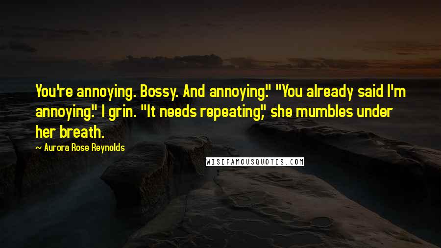 Aurora Rose Reynolds Quotes: You're annoying. Bossy. And annoying." "You already said I'm annoying." I grin. "It needs repeating," she mumbles under her breath.