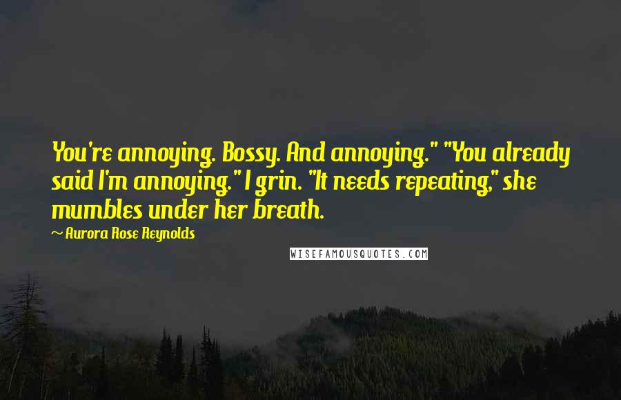 Aurora Rose Reynolds Quotes: You're annoying. Bossy. And annoying." "You already said I'm annoying." I grin. "It needs repeating," she mumbles under her breath.