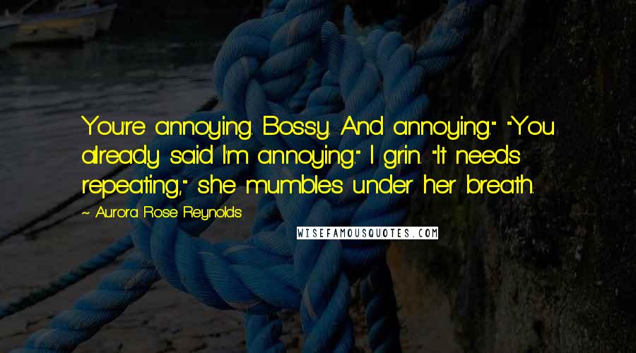 Aurora Rose Reynolds Quotes: You're annoying. Bossy. And annoying." "You already said I'm annoying." I grin. "It needs repeating," she mumbles under her breath.