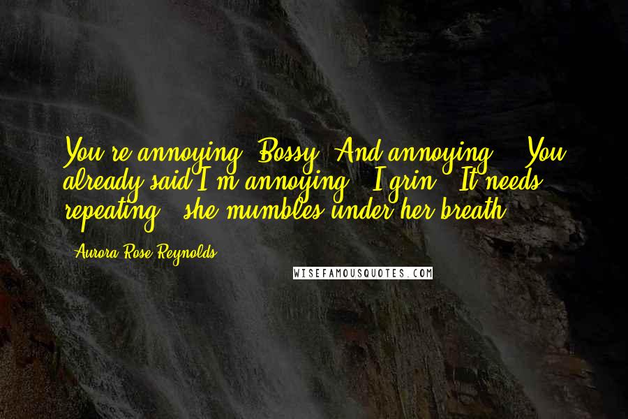 Aurora Rose Reynolds Quotes: You're annoying. Bossy. And annoying." "You already said I'm annoying." I grin. "It needs repeating," she mumbles under her breath.