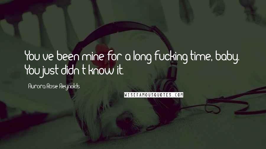 Aurora Rose Reynolds Quotes: You've been mine for a long fucking time, baby. You just didn't know it.