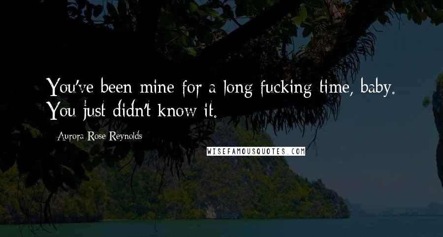 Aurora Rose Reynolds Quotes: You've been mine for a long fucking time, baby. You just didn't know it.