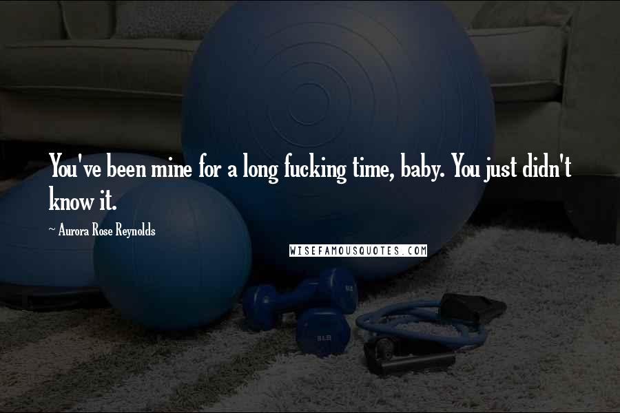 Aurora Rose Reynolds Quotes: You've been mine for a long fucking time, baby. You just didn't know it.