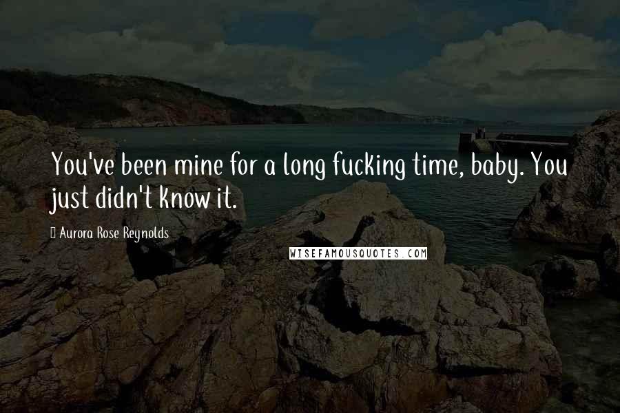 Aurora Rose Reynolds Quotes: You've been mine for a long fucking time, baby. You just didn't know it.