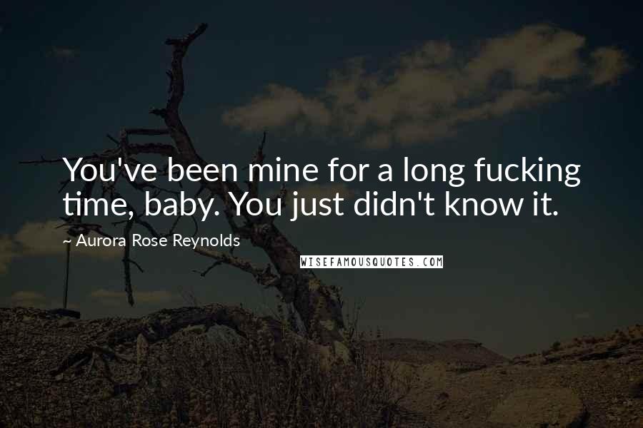 Aurora Rose Reynolds Quotes: You've been mine for a long fucking time, baby. You just didn't know it.