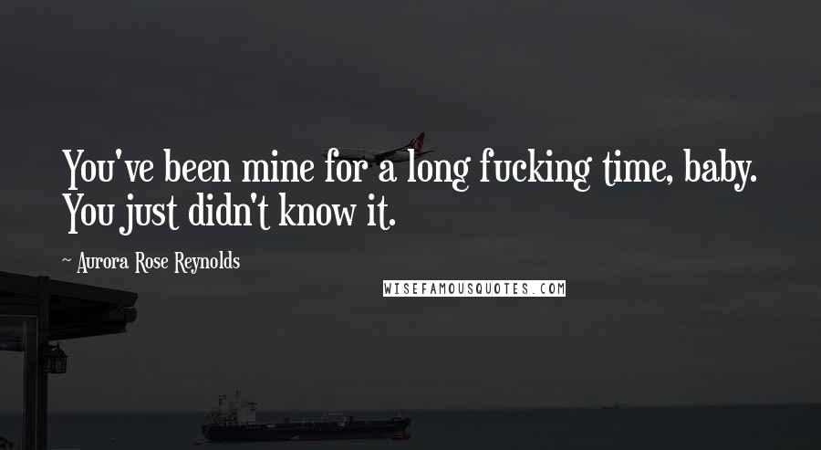 Aurora Rose Reynolds Quotes: You've been mine for a long fucking time, baby. You just didn't know it.
