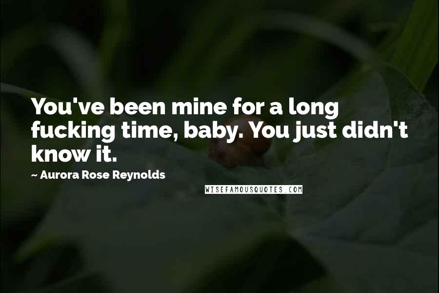 Aurora Rose Reynolds Quotes: You've been mine for a long fucking time, baby. You just didn't know it.