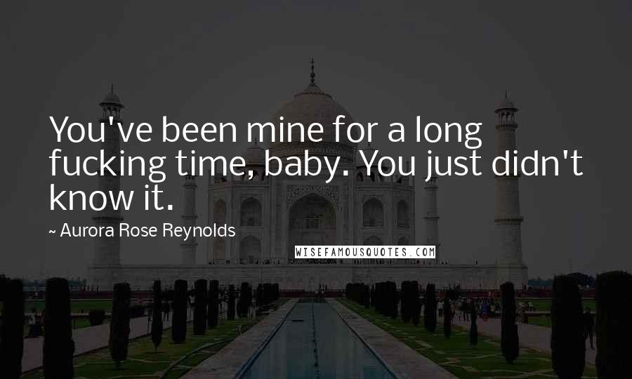 Aurora Rose Reynolds Quotes: You've been mine for a long fucking time, baby. You just didn't know it.