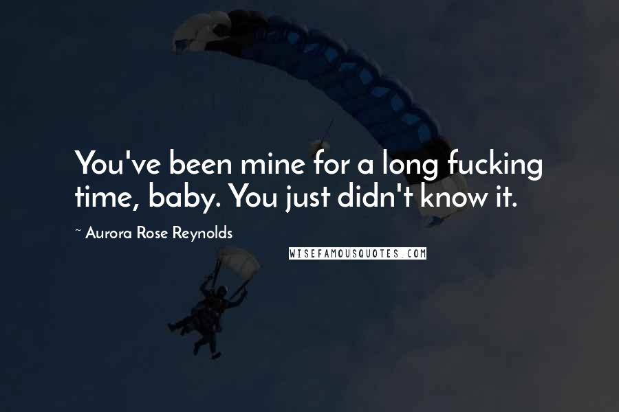 Aurora Rose Reynolds Quotes: You've been mine for a long fucking time, baby. You just didn't know it.
